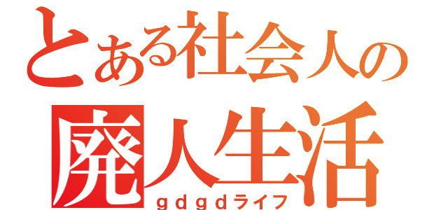 とある社会人の廃人生活（ｇｄｇｄライフ）