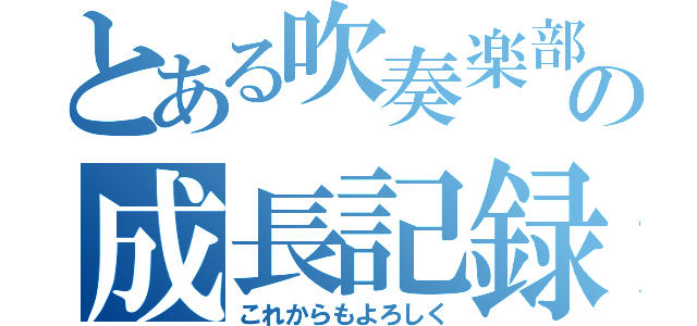 とある吹奏楽部の成長記録（これからもよろしく）