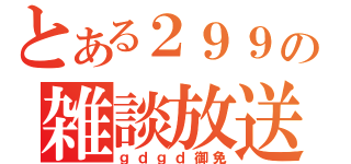 とある２９９の雑談放送（ｇｄｇｄ御免）