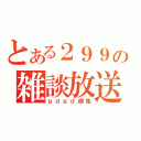 とある２９９の雑談放送（ｇｄｇｄ御免）