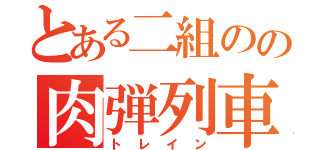 とある二組のの肉弾列車（トレイン）