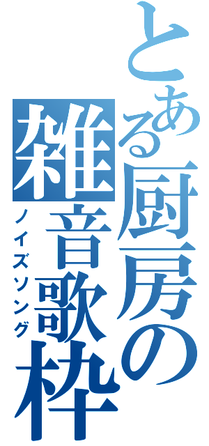 とある厨房の雑音歌枠（ノイズソング）