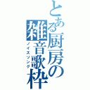 とある厨房の雑音歌枠（ノイズソング）