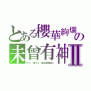 とある櫻華絢爛の未曾有神Ⅱ（叶う　逝ける　創始者晏起だ）