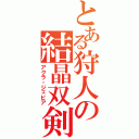 とある狩人の結晶双剣（アクラ・ジェビア）