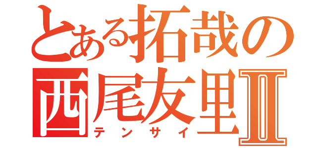 とある拓哉の西尾友里Ⅱ（テンサイ）