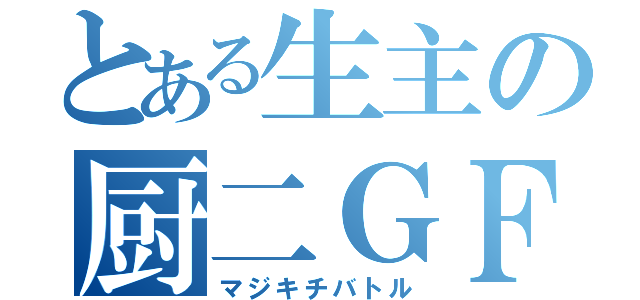 とある生主の厨二ＧＦ（マジキチバトル）