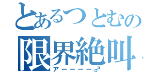 とあるつとむの限界絶叫（アーーーー♂）