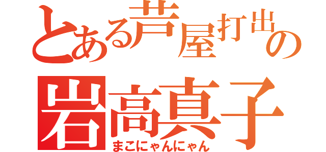 とある芦屋打出の岩高真子（まこにゃんにゃん）