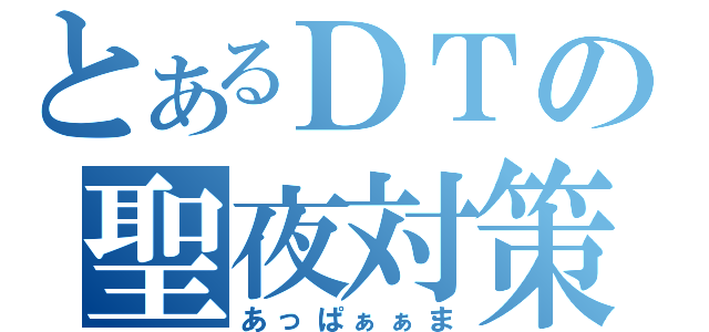 とあるＤＴの聖夜対策（あっぱぁぁま）