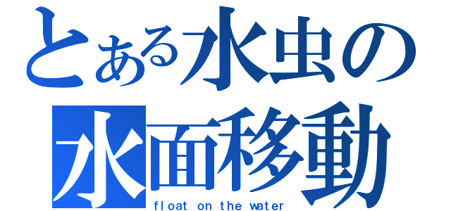 とある水虫の水面移動（ｆｌｏａｔ ｏｎ ｔｈｅ ｗａｔｅｒ）