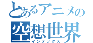 とあるアニメの空想世界（インデックス）