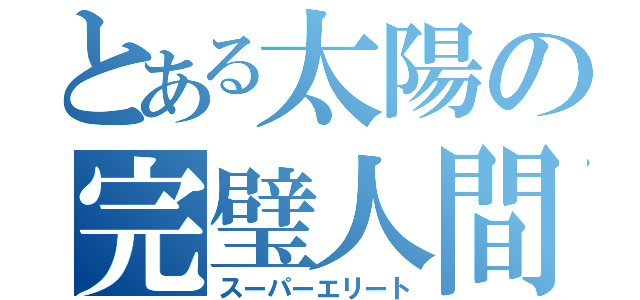 とある太陽の完璧人間（スーパーエリート）