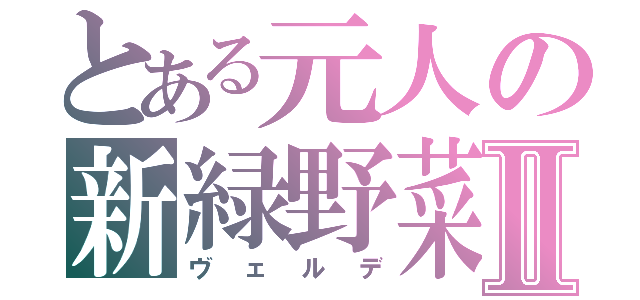 とある元人の新緑野菜Ⅱ（ヴェルデ）