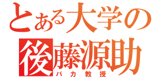 とある大学の後藤源助（バカ教授）