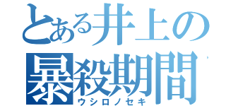 とある井上の暴殺期間（ウシロノセキ）