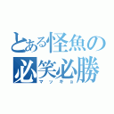 とある怪魚の必笑必勝（マッギョ）