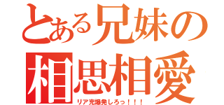 とある兄妹の相思相愛（リア充爆発しろっ！！！）