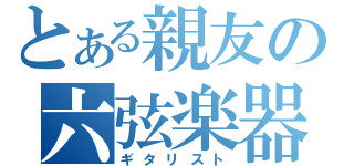 とある親友の六弦楽器（ギタリスト）