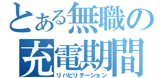 とある無職の充電期間（リハビリテーション）