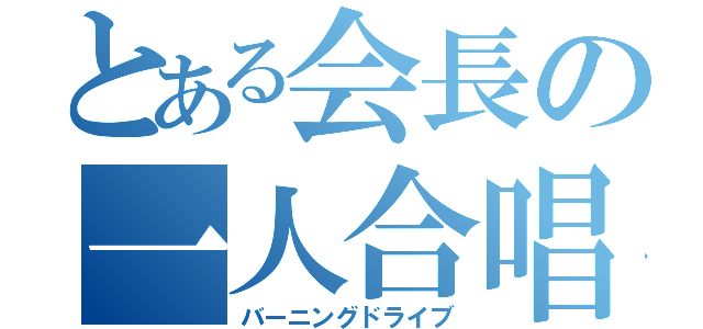 とある会長の一人合唱（バーニングドライブ）