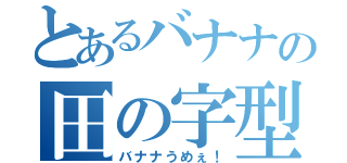 とあるバナナの田の字型（バナナうめぇ！）