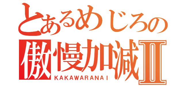 とあるめじろの傲慢加減Ⅱ（ＫＡＫＡＷＡＲＡＮＡＩ）