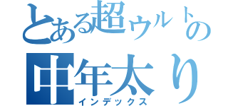 とある超ウルトラの中年太り（インデックス）