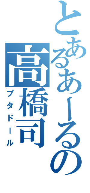 とあるあーるの高橋司（ブタドール）