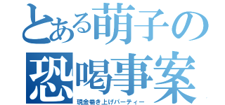 とある萌子の恐喝事案（現金巻き上げパーティー）