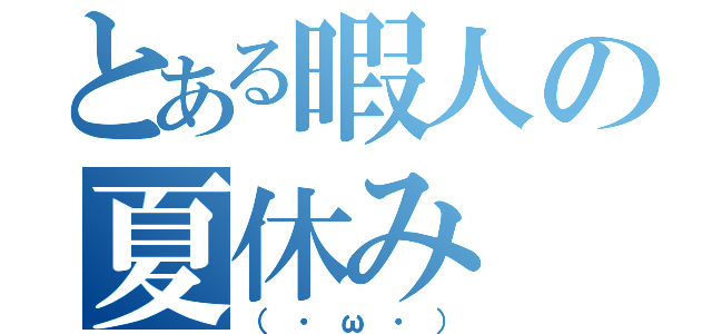 とある暇人の夏休み（（・ω・））