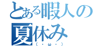 とある暇人の夏休み（（・ω・））