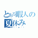 とある暇人の夏休み（（・ω・））