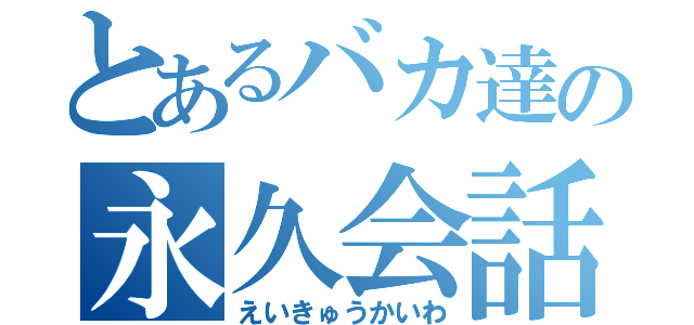 とあるバカ達の永久会話（えいきゅうかいわ）