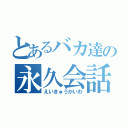 とあるバカ達の永久会話（えいきゅうかいわ）