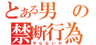 とある男の禁断行為（やらないか）