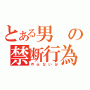 とある男の禁断行為（やらないか）