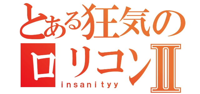 とある狂気のロリコンⅡ（ｉｎｓａｎｉｔｙｙ）