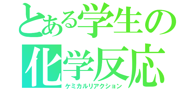 とある学生の化学反応（ケミカルリアクション）