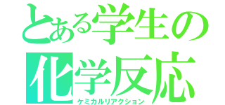 とある学生の化学反応（ケミカルリアクション）