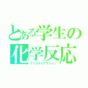 とある学生の化学反応（ケミカルリアクション）