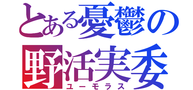 とある憂鬱の野活実委（ユーモラス）