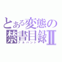 とある変態の禁書目録Ⅱ（ブルパンド）