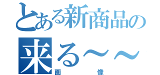 とある新商品の来る～～（画像）