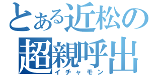 とある近松の超親呼出（イチャモン）