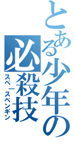とある少年の必殺技（スペ｜スペンギン）