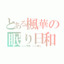 とある楓華の眠り日和（いい天気 いい感じ）