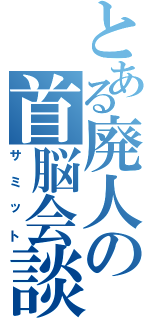 とある廃人の首脳会談（サミット）