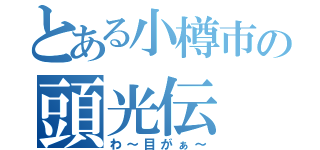 とある小樽市の頭光伝（わ～目がぁ～）