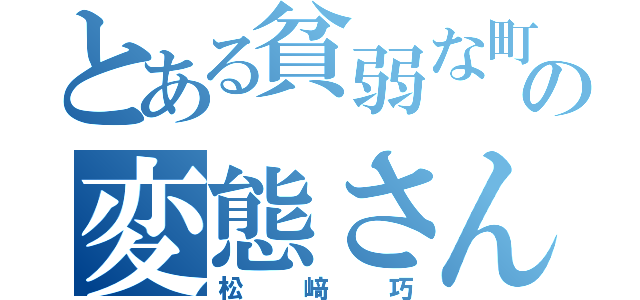 とある貧弱な町の変態さん（松﨑巧）